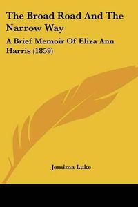 Cover image for The Broad Road and the Narrow Way: A Brief Memoir of Eliza Ann Harris (1859)