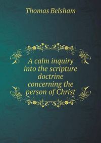 Cover image for A calm inquiry into the scripture doctrine concerning the person of Christ