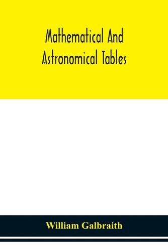 Cover image for Mathematical and astronomical tables, for the use of students of mathematics, practical astronomers, surveyors, engineers, and navigators; with an introd. containing the explanation and use of the tables