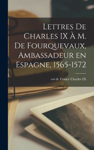 Cover image for Lettres de Charles IX a m. de Fourquevaux, ambassadeur en Espagne, 1565-1572