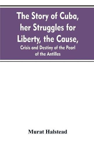 The story of Cuba, her struggles for liberty, the cause, crisis and destiny of the pearl of the Antilles