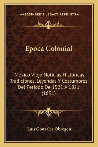 Epoca Colonial: Mexico Viejo Noticias Historicas Tradiciones, Leyendas y Costumbres del Periodo de 1521 a 1821 (1891)