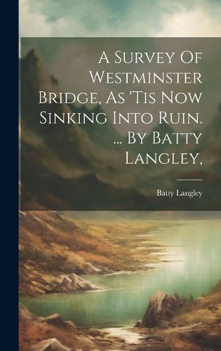 Cover image for A Survey Of Westminster Bridge, As 'tis Now Sinking Into Ruin. ... By Batty Langley,