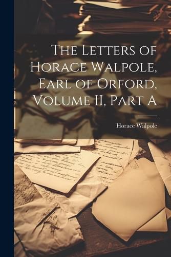 Cover image for The Letters of Horace Walpole, Earl of Orford, Volume II, Part A