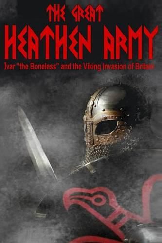 The Great Heathen Army: Ivar  the Boneless  and the Viking invasion of Britain