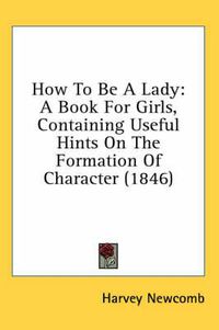 Cover image for How To Be A Lady: A Book For Girls, Containing Useful Hints On The Formation Of Character (1846)