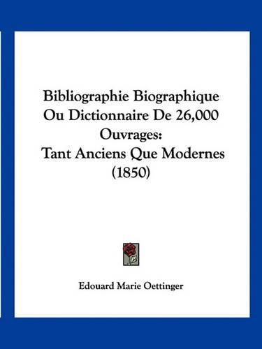 Cover image for Bibliographie Biographique Ou Dictionnaire de 26,000 Ouvrages: Tant Anciens Que Modernes (1850)