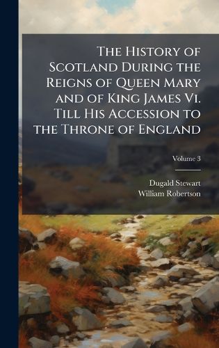 Cover image for The History of Scotland During the Reigns of Queen Mary and of King James Vi. Till His Accession to the Throne of England