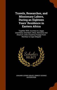 Cover image for Travels, Researches, and Missionary Labors, During an Eighteen Years' Residence in Eastern Africa: Together with Journeys to Jagga, Usambara, Ukambani, Shoa, Abessinia and Khartum; And a Coasting Voyage from Mombaz to Cape Delgado