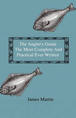 The Angler's Guide - The Most Complete And Practical Ever Written - Containing Every Instruction Necessary To Make All Who May Feel Disposed To Try Their Skill Masters Of The Art - With A Minute Description Of Tackle, Baits, Times, Seasons, Fish, And The