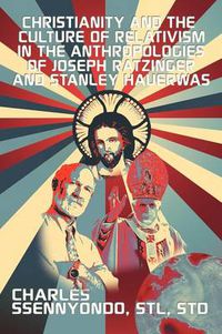 Cover image for Christianity and the Culture of Relativism in the Anthropologies of Joseph Ratzinger and Stanley Hauerwas: (Rediscovering the Truth of Christianity)