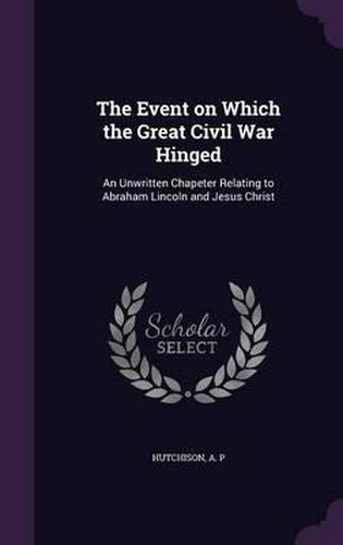 Cover image for The Event on Which the Great Civil War Hinged: An Unwritten Chapeter Relating to Abraham Lincoln and Jesus Christ