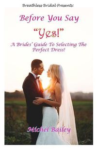 Cover image for Before You Say Yes!: A Bride's Guide To Selecting The Perfect Dress!