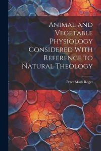 Cover image for Animal and Vegetable Physiology Considered With Reference to Natural Theology