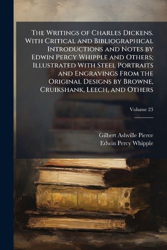 Cover image for The Writings of Charles Dickens. With Critical and Bibliographical Introductions and Notes by Edwin Percy Whipple and Others; Illustrated With Steel Portraits and Engravings From the Original Designs by Browne, Cruikshank, Leech, and Others; Volume 23