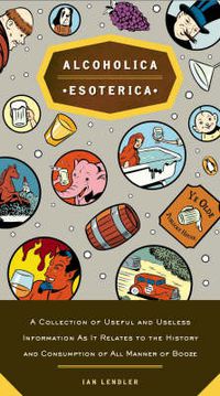 Cover image for Alcoholica Esoterica: A Collection of Useful and Useless Information As It Relates to the History and Consumption of All Manner of Booze