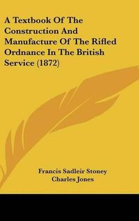 Cover image for A Textbook of the Construction and Manufacture of the Rifled Ordnance in the British Service (1872)