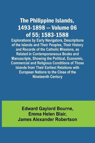 The Philippine Islands, 1493-1898 - Volume 06 of 55; 1583-1588; Explorations by Early Navigators, Descriptions of the Islands and Their Peoples, Their History and Records of the Catholic Missions, as Related in Contemporaneous Books and Manuscripts, Showing th