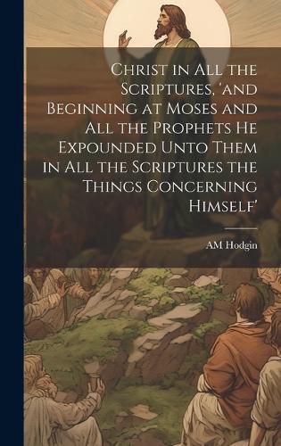 Cover image for Christ in all the Scriptures, 'and Beginning at Moses and all the Prophets he Expounded Unto Them in all the Scriptures the Things Concerning Himself'