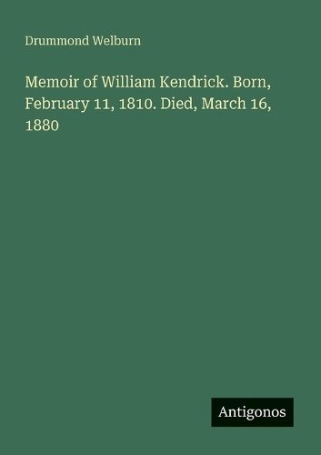 Cover image for Memoir of William Kendrick. Born, February 11, 1810. Died, March 16, 1880