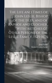 Cover image for The Life and Times of ... John Leslie, Bishop of the Isles, and of Raphoe and Clogher. With Sketches of Other Persons of the Leslie Family, 1525-1675