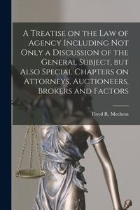 Cover image for A Treatise on the Law of Agency Including Not Only a Discussion of the General Subject, but Also Special Chapters on Attorneys, Auctioneers, Brokers and Factors