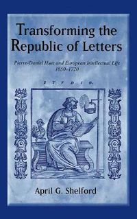 Cover image for Transforming the Republic of Letters: Pierre-Daniel Huet and European Intellectual Life, 1650-1720