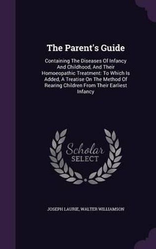 The Parent's Guide: Containing the Diseases of Infancy and Childhood, and Their Homoeopathic Treatment: To Which Is Added, a Treatise on the Method of Rearing Children from Their Earliest Infancy