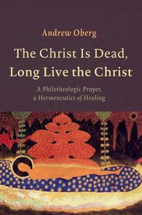 Cover image for The Christ Is Dead, Long Live the Christ: A Philotheologic Prayer, a Hermeneutics of Healing