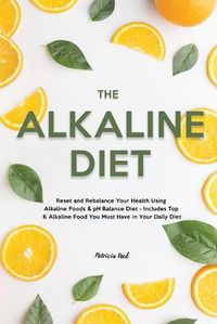 Cover image for The Alkaline Diet: Reset and Rebalance Your Health Using Alkaline Foods & pH Balance Diet - Includes Top 6 Alkaline Food You Must Have in Your Daily Diet