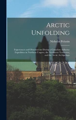 Cover image for Arctic Unfolding: Experiences and Observations During a Canadian Airborne Expedition in Northern Ungava, the Northwest Territories, and the Arctic Archipelago