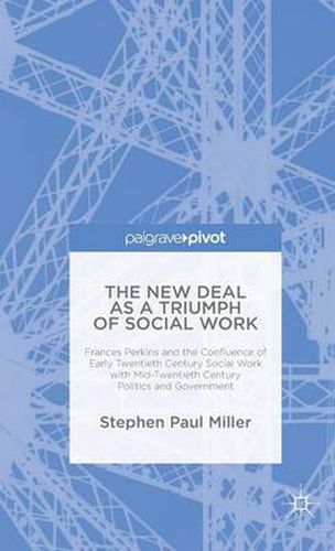 The New Deal as a Triumph of Social Work: Frances Perkins and the Confluence of Early Twentieth Century Social Work with Mid-Twentieth Century Politics and Government