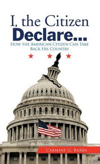 Cover image for I, the Citizen Declare...: How the American Citizen Can Take Back His Country