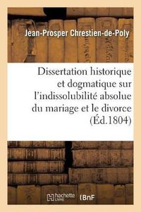 Cover image for Dissertation Historique Et Dogmatique Sur l'Indissolubilite Absolue Du Mariage Et Le Divorce