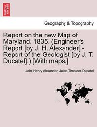 Cover image for Report on the New Map of Maryland. 1835. (Engineer's Report [By J. H. Alexander].-Report of the Geologist [By J. T. Ducatel].) [With Maps.]