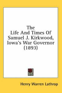 Cover image for The Life and Times of Samuel J. Kirkwood, Iowa's War Governor (1893)