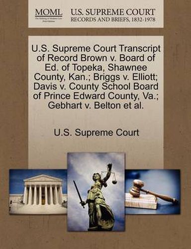 Cover image for U.S. Supreme Court Transcript of Record Brown V. Board of Ed. of Topeka, Shawnee County, Kan.; Briggs V. Elliott; Davis V. County School Board of Prince Edward County, Va.; Gebhart V. Belton et al.