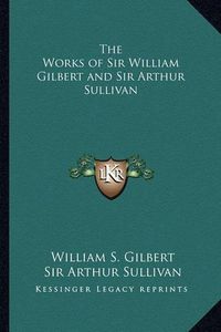 Cover image for The Works of Sir William Gilbert and Sir Arthur Sullivan