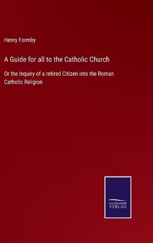 Cover image for A Guide for all to the Catholic Church: Or the Inquiry of a retired Citizen into the Roman Catholic Religion