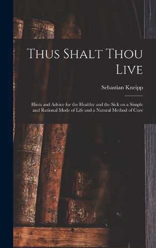 Cover image for Thus Shalt Thou Live: Hints and Advice for the Healthy and the Sick on a Simple and Rational Mode of Life and a Natural Method of Cure