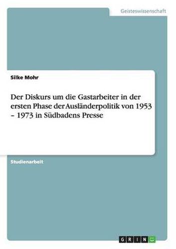 Cover image for Der Diskurs um die Gastarbeiter in der ersten Phase der Auslanderpolitik von 1953 - 1973 in Sudbadens Presse