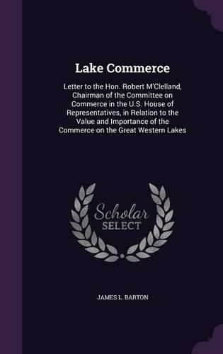 Lake Commerce: Letter to the Hon. Robert M'Clelland, Chairman of the Committee on Commerce in the U.S. House of Representatives, in Relation to the Value and Importance of the Commerce on the Great Western Lakes