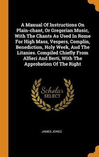 Cover image for A Manual of Instructions on Plain-Chant, or Gregorian Music, with the Chants as Used in Rome for High Mass, Vespers, Complin, Benediction, Holy Week, and the Litanies. Compiled Chiefly from Alfieri and Berti, with the Approbation of the Right