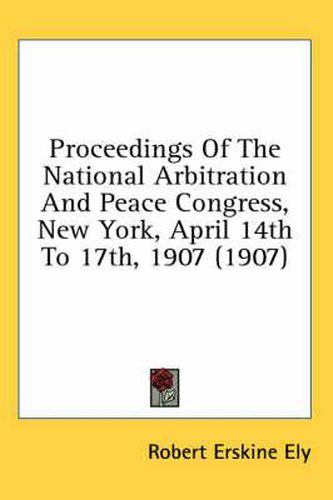 Cover image for Proceedings of the National Arbitration and Peace Congress, New York, April 14th to 17th, 1907 (1907)