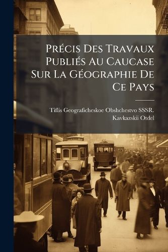 Cover image for Prcis Des Travaux Publis Au Caucase Sur La Gographie de Ce Pays: Prsent Au Congrs International Des Sciences Gographiques Sigeant Paris Par La Section Caucasienne de La Socit Impriale Russe de Gographie