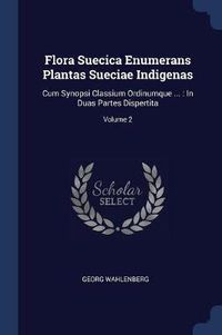 Cover image for Flora Suecica Enumerans Plantas Sueciae Indigenas: Cum Synopsi Classium Ordinumque ...: In Duas Partes Dispertita; Volume 2