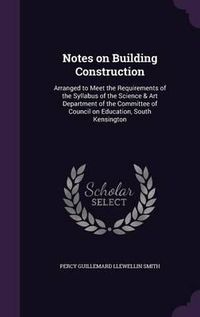 Cover image for Notes on Building Construction: Arranged to Meet the Requirements of the Syllabus of the Science & Art Department of the Committee of Council on Education, South Kensington