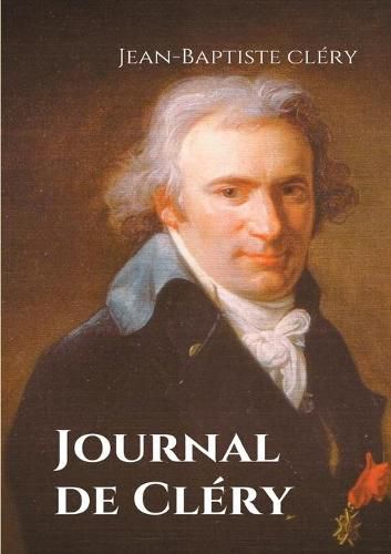 Journal de Clery: Les confidences du valet de Louis XVI pendant la captivite du roi a la prison du Temple du 10 aout 1792 au 21 janvier 1793