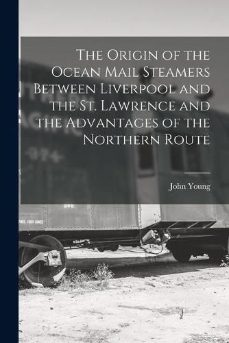 Cover image for The Origin of the Ocean Mail Steamers Between Liverpool and the St. Lawrence and the Advantages of the Northern Route [microform]