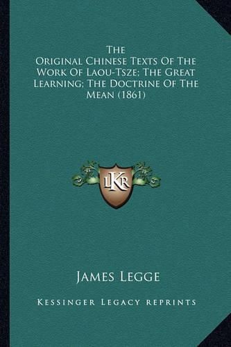 Cover image for The Original Chinese Texts of the Work of Laou-Tsze; The Grethe Original Chinese Texts of the Work of Laou-Tsze; The Great Learning; The Doctrine of the Mean (1861) at Learning; The Doctrine of the Mean (1861)